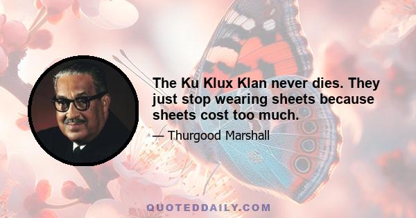 The Ku Klux Klan never dies. They just stop wearing sheets because sheets cost too much.