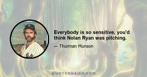 Everybody is so sensitive, you'd think Nolan Ryan was pitching.