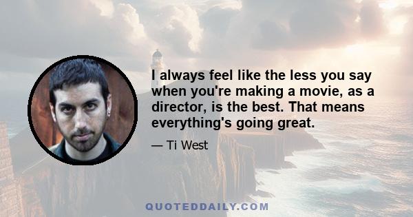 I always feel like the less you say when you're making a movie, as a director, is the best. That means everything's going great.