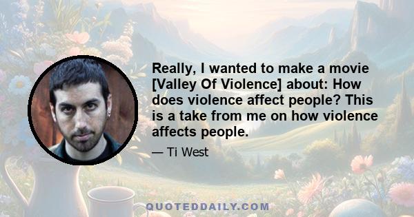 Really, I wanted to make a movie [Valley Of Violence] about: How does violence affect people? This is a take from me on how violence affects people.