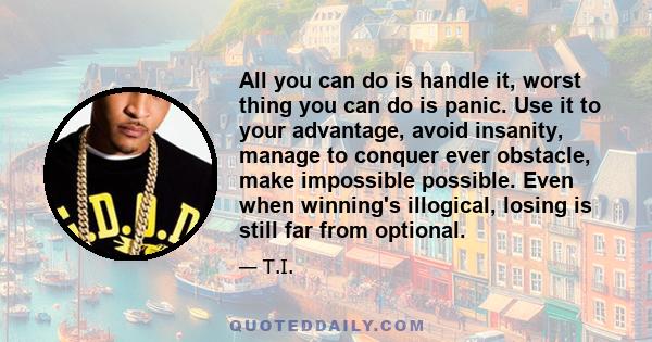 All you can do is handle it, worst thing you can do is panic. Use it to your advantage, avoid insanity, manage to conquer ever obstacle, make impossible possible. Even when winning's illogical, losing is still far from