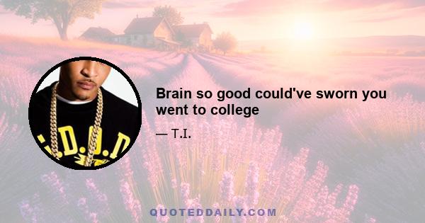 Brain so good could've sworn you went to college