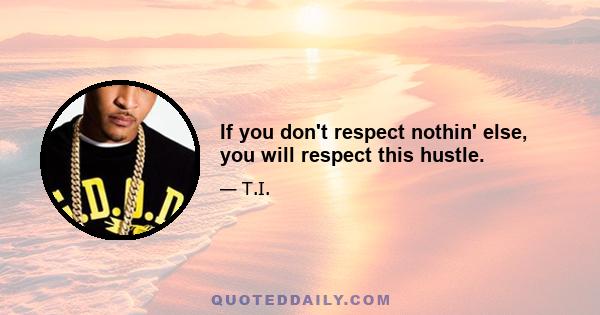 If you don't respect nothin' else, you will respect this hustle.