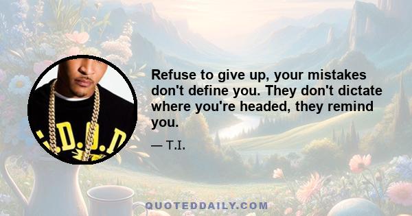 Refuse to give up, your mistakes don't define you. They don't dictate where you're headed, they remind you.