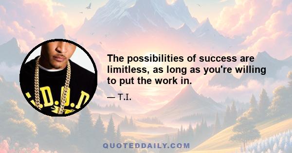 The possibilities of success are limitless, as long as you're willing to put the work in.