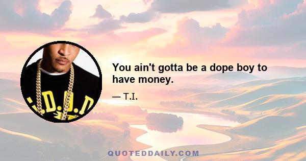 You ain't gotta be a dope boy to have money.