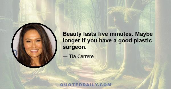 Beauty lasts five minutes. Maybe longer if you have a good plastic surgeon.