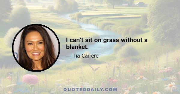 I can't sit on grass without a blanket.