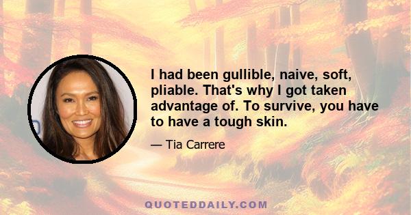 I had been gullible, naive, soft, pliable. That's why I got taken advantage of. To survive, you have to have a tough skin.