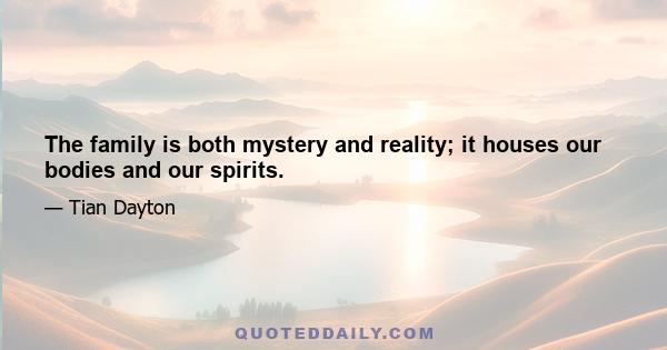 The family is both mystery and reality; it houses our bodies and our spirits.