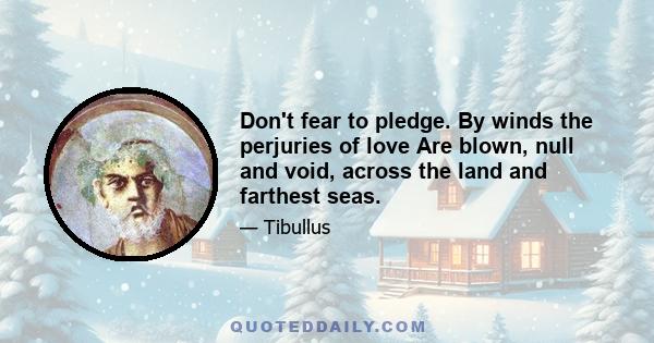 Don't fear to pledge. By winds the perjuries of love Are blown, null and void, across the land and farthest seas.