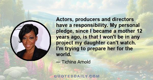 Actors, producers and directors have a responsibility. My personal pledge, since I became a mother 12 years ago, is that I won't be in any project my daughter can't watch. I'm trying to prepare her for the world.