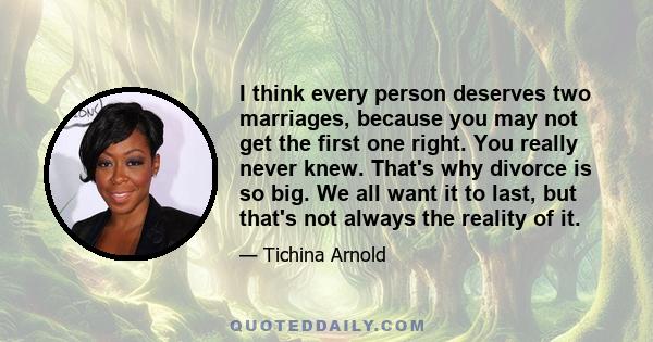 I think every person deserves two marriages, because you may not get the first one right. You really never knew. That's why divorce is so big. We all want it to last, but that's not always the reality of it.