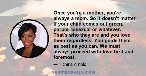 Once you're a mother, you're always a mom. So it doesn't matter if your child comes out green, purple, bisexual or whatever. That's who they are and you love them regardless. You guide them as best as you can. We must