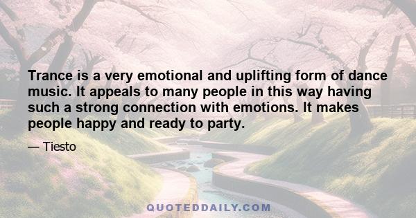 Trance is a very emotional and uplifting form of dance music. It appeals to many people in this way having such a strong connection with emotions. It makes people happy and ready to party.