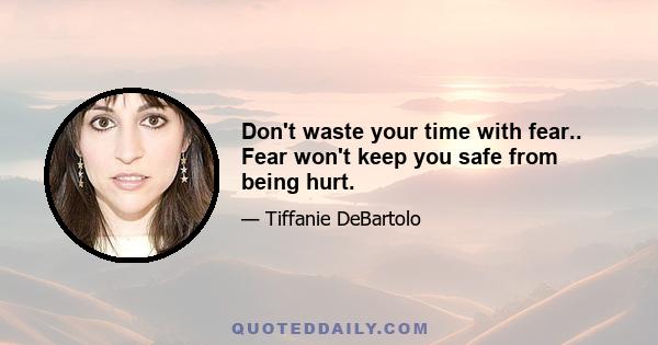 Don't waste your time with fear.. Fear won't keep you safe from being hurt.