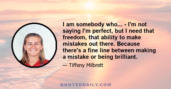 I am somebody who... - I'm not saying I'm perfect, but I need that freedom, that ability to make mistakes out there. Because there's a fine line between making a mistake or being brilliant.