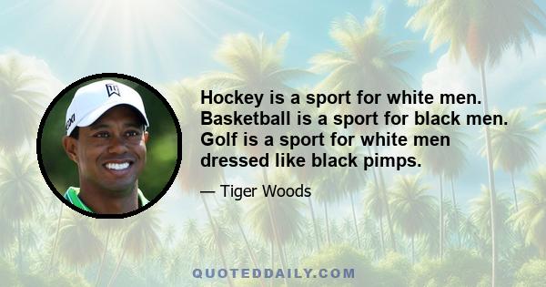 Hockey is a sport for white men. Basketball is a sport for black men. Golf is a sport for white men dressed like black pimps.