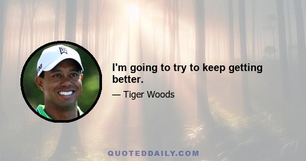I'm going to try to keep getting better.