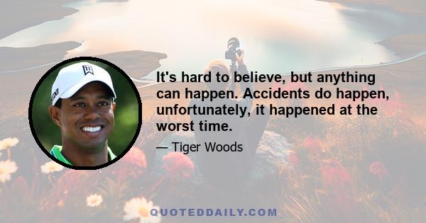 It's hard to believe, but anything can happen. Accidents do happen, unfortunately, it happened at the worst time.