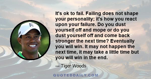 It's ok to fail. Failing does not shape your personality; it's how you react upon your failure. Do you dust yourself off and mope or do you dust yourself off and come back stronger the next time? Eventually you will