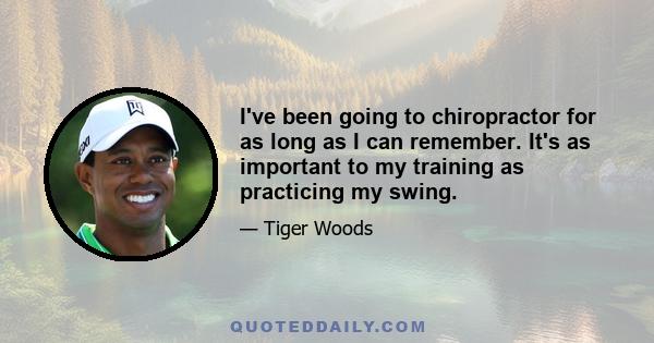 I've been going to chiropractor for as long as I can remember. It's as important to my training as practicing my swing.