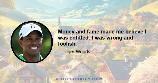 Money and fame made me believe I was entitled. I was wrong and foolish.