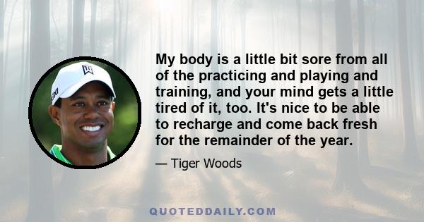 My body is a little bit sore from all of the practicing and playing and training, and your mind gets a little tired of it, too. It's nice to be able to recharge and come back fresh for the remainder of the year.