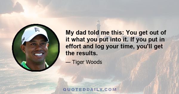 My dad told me this: You get out of it what you put into it. If you put in effort and log your time, you'll get the results.