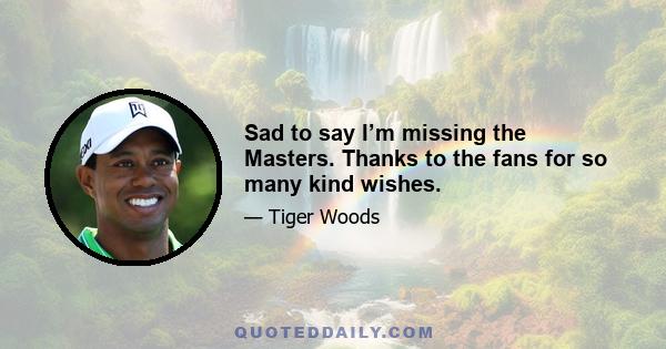 Sad to say I’m missing the Masters. Thanks to the fans for so many kind wishes.