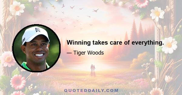 Winning takes care of everything.