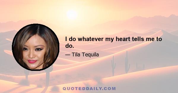I do whatever my heart tells me to do.