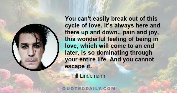 You can't easily break out of this cycle of love. It's always here and there up and down.. pain and joy, this wonderful feeling of being in love, which will come to an end later, is so dominating through your entire