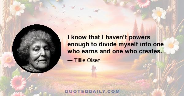 I know that I haven’t powers enough to divide myself into one who earns and one who creates.