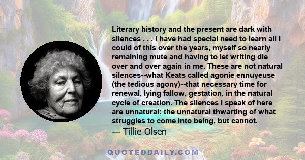 Literary history and the present are dark with silences . . . I have had special need to learn all I could of this over the years, myself so nearly remaining mute and having to let writing die over and over again in me. 