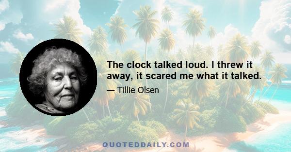 The clock talked loud. I threw it away, it scared me what it talked.