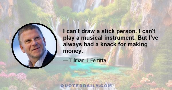 I can't draw a stick person. I can't play a musical instrument. But I've always had a knack for making money.