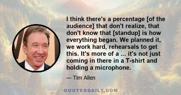 I think there's a percentage [of the audience] that don't realize, that don't know that [standup] is how everything began. We planned it, we work hard, rehearsals to get this. It's more of a ... it's not just coming in