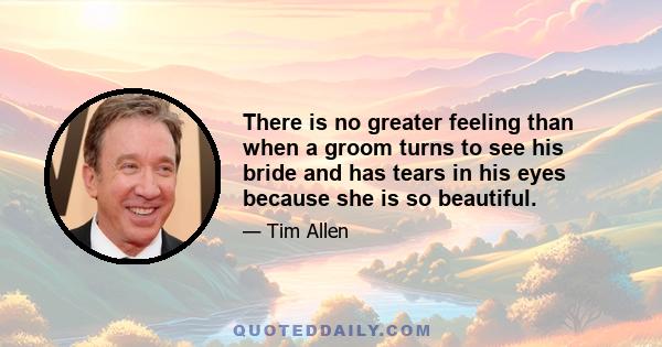 There is no greater feeling than when a groom turns to see his bride and has tears in his eyes because she is so beautiful.