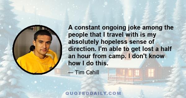 A constant ongoing joke among the people that I travel with is my absolutely hopeless sense of direction. I'm able to get lost a half an hour from camp. I don't know how I do this.