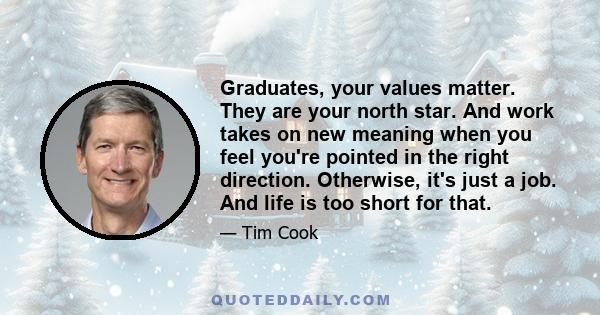 Graduates, your values matter. They are your north star. And work takes on new meaning when you feel you're pointed in the right direction. Otherwise, it's just a job. And life is too short for that.
