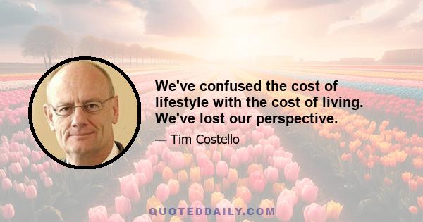 We've confused the cost of lifestyle with the cost of living. We've lost our perspective.