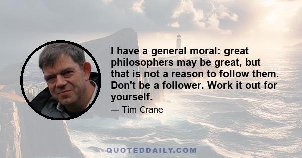 I have a general moral: great philosophers may be great, but that is not a reason to follow them. Don't be a follower. Work it out for yourself.