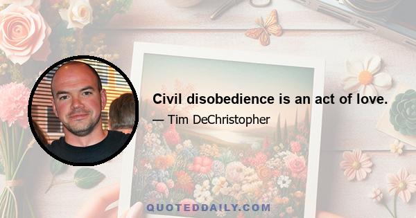 Civil disobedience is an act of love.