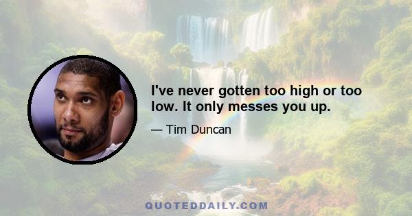 I've never gotten too high or too low. It only messes you up.