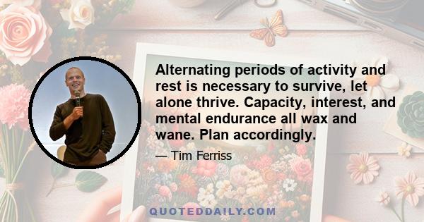 Alternating periods of activity and rest is necessary to survive, let alone thrive. Capacity, interest, and mental endurance all wax and wane. Plan accordingly.