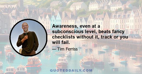 Awareness, even at a subconscious level, beats fancy checklists without it, track or you will fail.