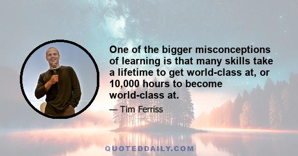 One of the bigger misconceptions of learning is that many skills take a lifetime to get world-class at, or 10,000 hours to become world-class at.