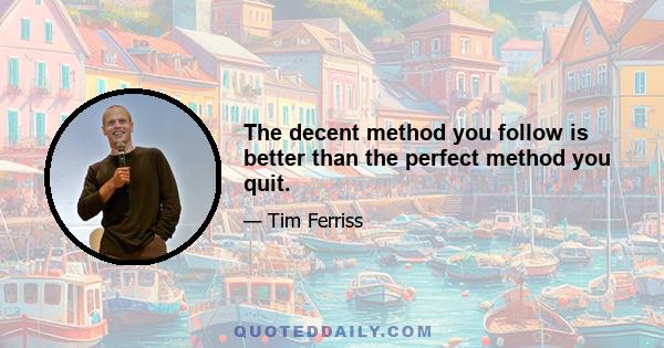 The decent method you follow is better than the perfect method you quit.