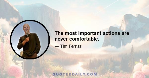 The most important actions are never comfortable.